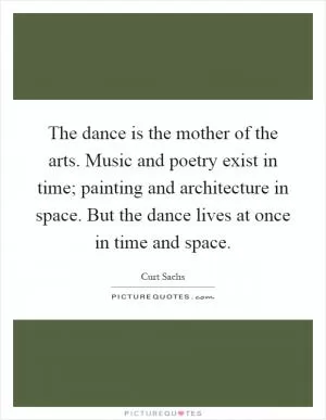 The dance is the mother of the arts. Music and poetry exist in time; painting and architecture in space. But the dance lives at once in time and space Picture Quote #1