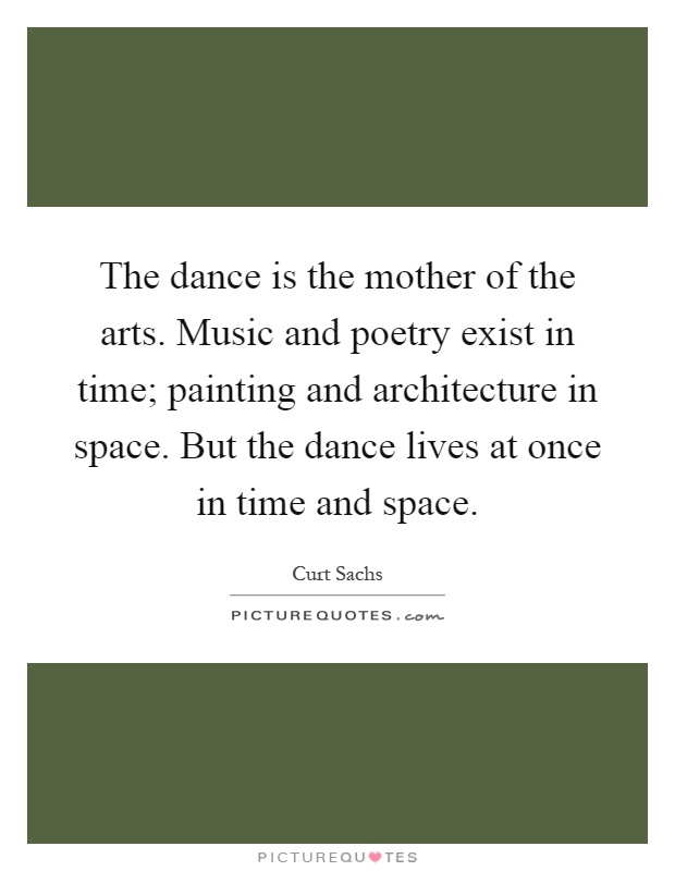 The dance is the mother of the arts. Music and poetry exist in time; painting and architecture in space. But the dance lives at once in time and space Picture Quote #1
