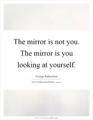 The mirror is not you. The mirror is you looking at yourself Picture Quote #1