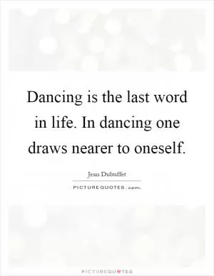 Dancing is the last word in life. In dancing one draws nearer to oneself Picture Quote #1