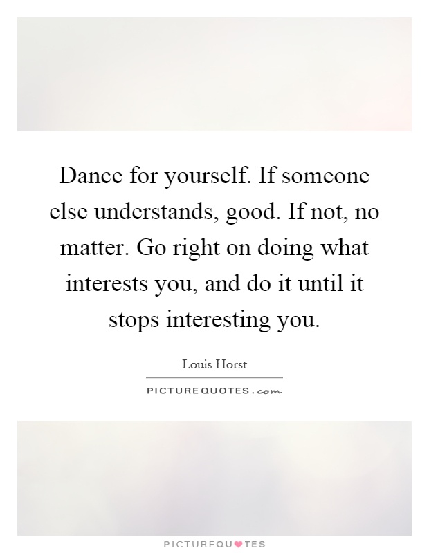 Dance for yourself. If someone else understands, good. If not, no matter. Go right on doing what interests you, and do it until it stops interesting you Picture Quote #1