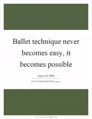 Ballet technique never becomes easy, it becomes possible Picture Quote #1