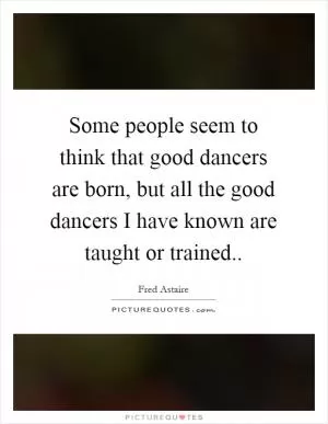 Some people seem to think that good dancers are born, but all the good dancers I have known are taught or trained Picture Quote #1