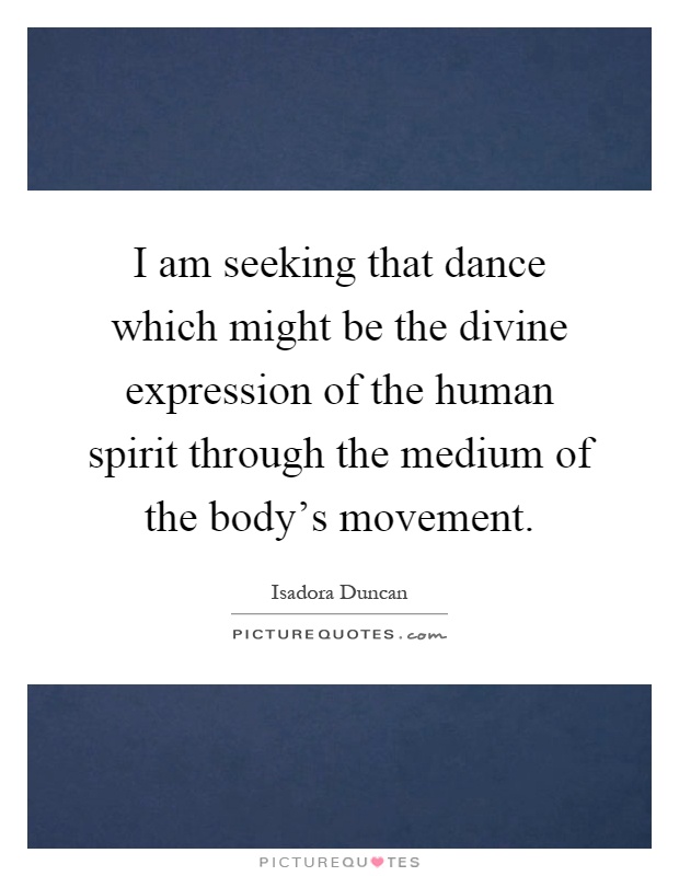 I am seeking that dance which might be the divine expression of the human spirit through the medium of the body's movement Picture Quote #1