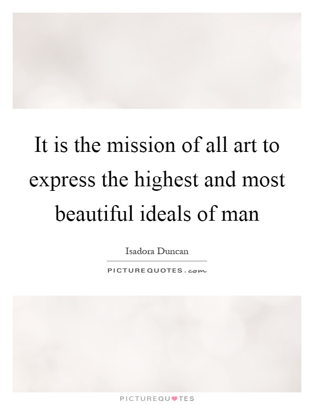 It is the mission of all art to express the highest and most beautiful ideals of man Picture Quote #1
