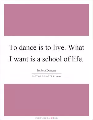 To dance is to live. What I want is a school of life Picture Quote #1