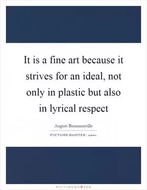 It is a fine art because it strives for an ideal, not only in plastic but also in lyrical respect Picture Quote #1