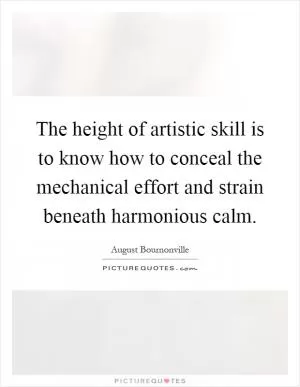 The height of artistic skill is to know how to conceal the mechanical effort and strain beneath harmonious calm Picture Quote #1