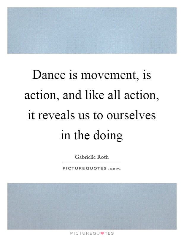 Dance is movement, is action, and like all action, it reveals us to ourselves in the doing Picture Quote #1