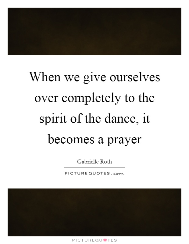 When we give ourselves over completely to the spirit of the dance, it becomes a prayer Picture Quote #1