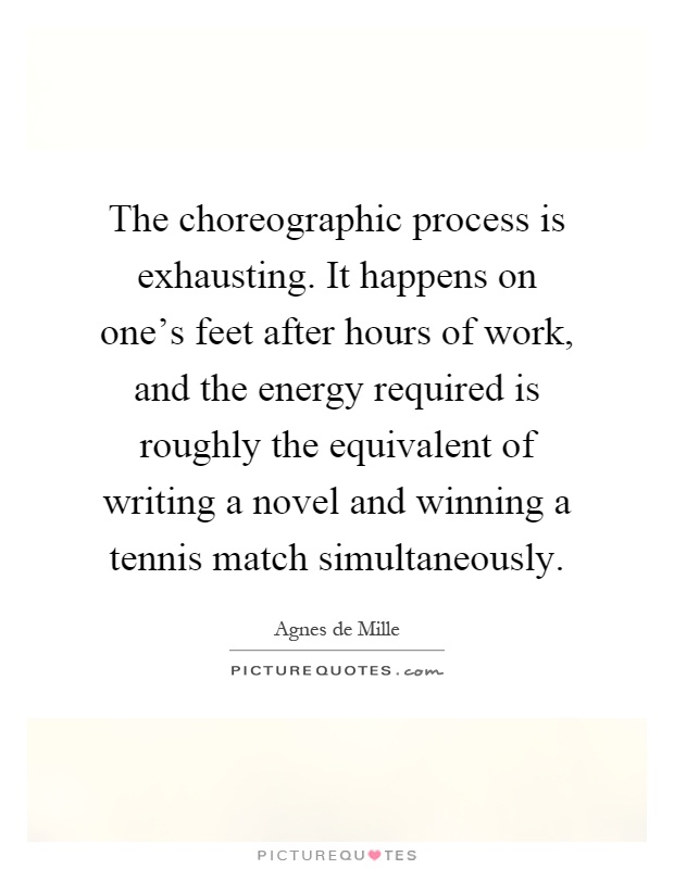 The choreographic process is exhausting. It happens on one's feet after hours of work, and the energy required is roughly the equivalent of writing a novel and winning a tennis match simultaneously Picture Quote #1