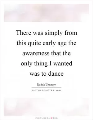 There was simply from this quite early age the awareness that the only thing I wanted was to dance Picture Quote #1