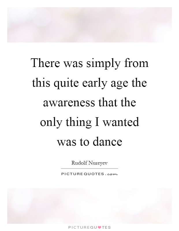 There was simply from this quite early age the awareness that the only thing I wanted was to dance Picture Quote #1