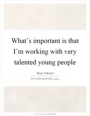 What’s important is that I’m working with very talented young people Picture Quote #1