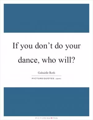 If you don’t do your dance, who will? Picture Quote #1