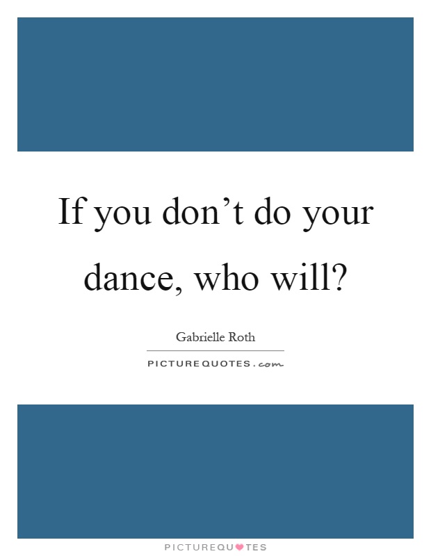 If you don't do your dance, who will? Picture Quote #1