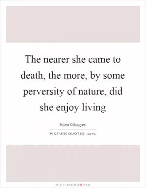 The nearer she came to death, the more, by some perversity of nature, did she enjoy living Picture Quote #1