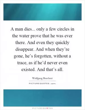 A man dies... only a few circles in the water prove that he was ever there. And even they quickly disappear. And when they’re gone, he’s forgotten, without a trace, as if he’d never even existed. And that’s all Picture Quote #1