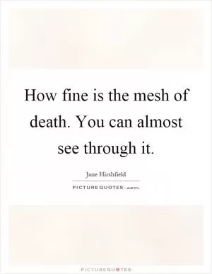 How fine is the mesh of death. You can almost see through it Picture Quote #1