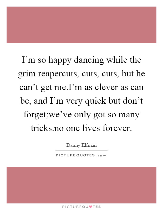 I'm so happy dancing while the grim reapercuts, cuts, cuts, but he can't get me.I'm as clever as can be, and I'm very quick but don't forget;we've only got so many tricks.no one lives forever Picture Quote #1