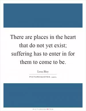 There are places in the heart that do not yet exist; suffering has to enter in for them to come to be Picture Quote #1