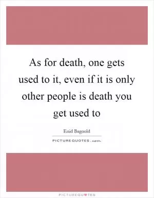 As for death, one gets used to it, even if it is only other people is death you get used to Picture Quote #1
