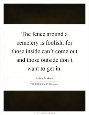 The fence around a cemetery is foolish, for those inside can’t come out and those outside don’t want to get in Picture Quote #1