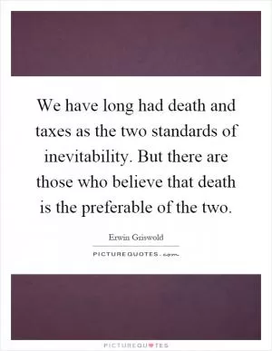 We have long had death and taxes as the two standards of inevitability. But there are those who believe that death is the preferable of the two Picture Quote #1