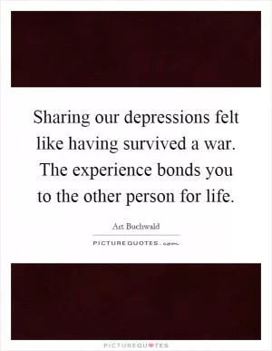 Sharing our depressions felt like having survived a war. The experience bonds you to the other person for life Picture Quote #1