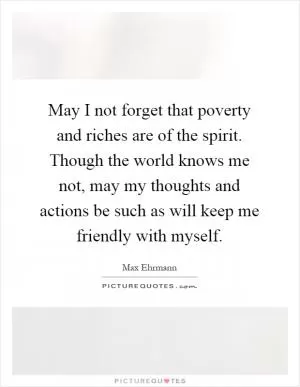 May I not forget that poverty and riches are of the spirit. Though the world knows me not, may my thoughts and actions be such as will keep me friendly with myself Picture Quote #1