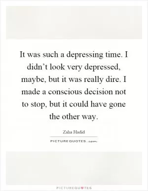 It was such a depressing time. I didn’t look very depressed, maybe, but it was really dire. I made a conscious decision not to stop, but it could have gone the other way Picture Quote #1