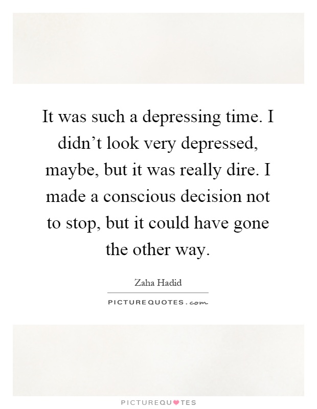 It was such a depressing time. I didn't look very depressed, maybe, but it was really dire. I made a conscious decision not to stop, but it could have gone the other way Picture Quote #1