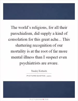 The world’s religions, for all their parochialism, did supply a kind of consolation for this great ache... This shattering recognition of our mortality is at the root of far more mental illness than I suspect even psychiatrists are aware Picture Quote #1