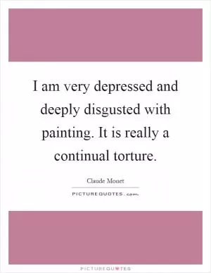 I am very depressed and deeply disgusted with painting. It is really a continual torture Picture Quote #1