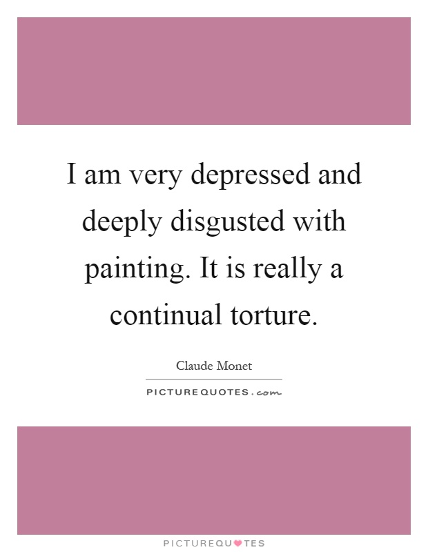 I am very depressed and deeply disgusted with painting. It is really a continual torture Picture Quote #1