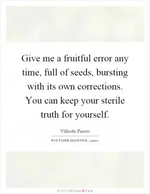 Give me a fruitful error any time, full of seeds, bursting with its own corrections. You can keep your sterile truth for yourself Picture Quote #1