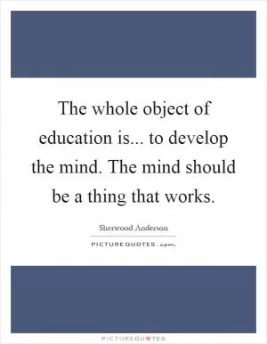 The whole object of education is... to develop the mind. The mind should be a thing that works Picture Quote #1