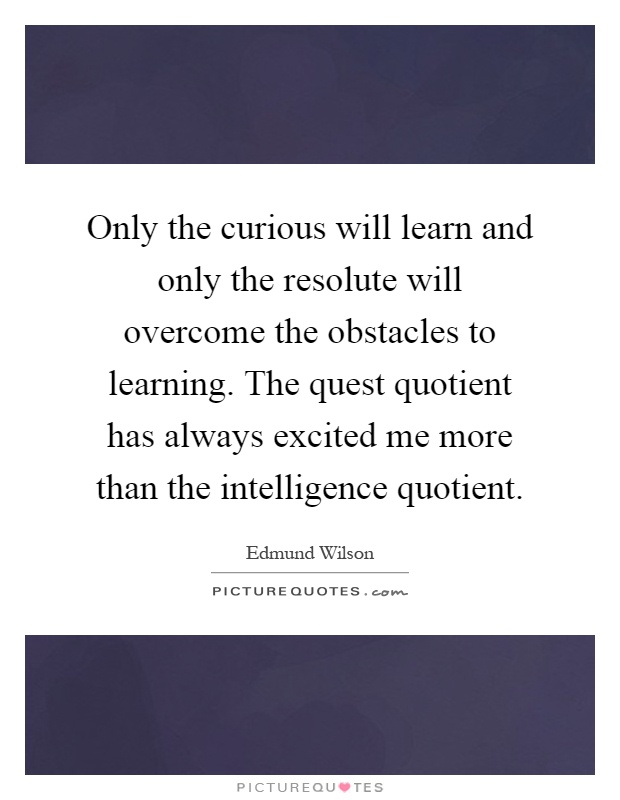 Only the curious will learn and only the resolute will overcome the obstacles to learning. The quest quotient has always excited me more than the intelligence quotient Picture Quote #1