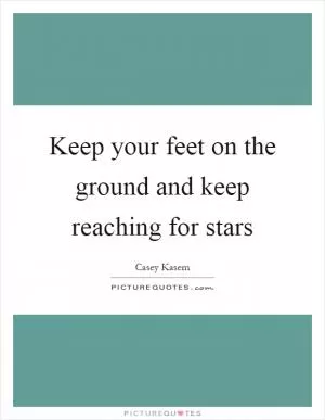 Keep your feet on the ground and keep reaching for stars Picture Quote #1