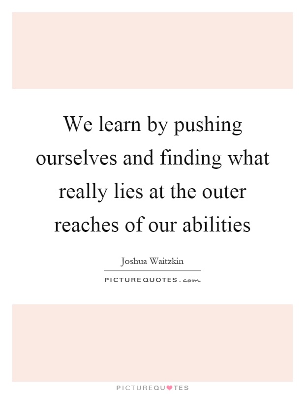 We learn by pushing ourselves and finding what really lies at the outer reaches of our abilities Picture Quote #1