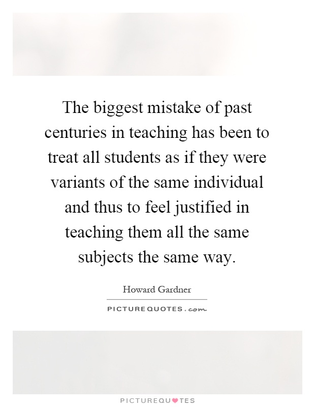 The biggest mistake of past centuries in teaching has been to treat all students as if they were variants of the same individual and thus to feel justified in teaching them all the same subjects the same way Picture Quote #1