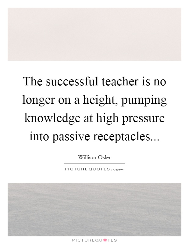 The successful teacher is no longer on a height, pumping knowledge at high pressure into passive receptacles Picture Quote #1