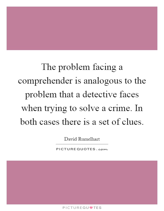 The problem facing a comprehender is analogous to the problem that a detective faces when trying to solve a crime. In both cases there is a set of clues Picture Quote #1