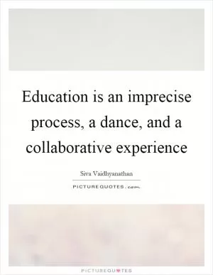 Education is an imprecise process, a dance, and a collaborative experience Picture Quote #1