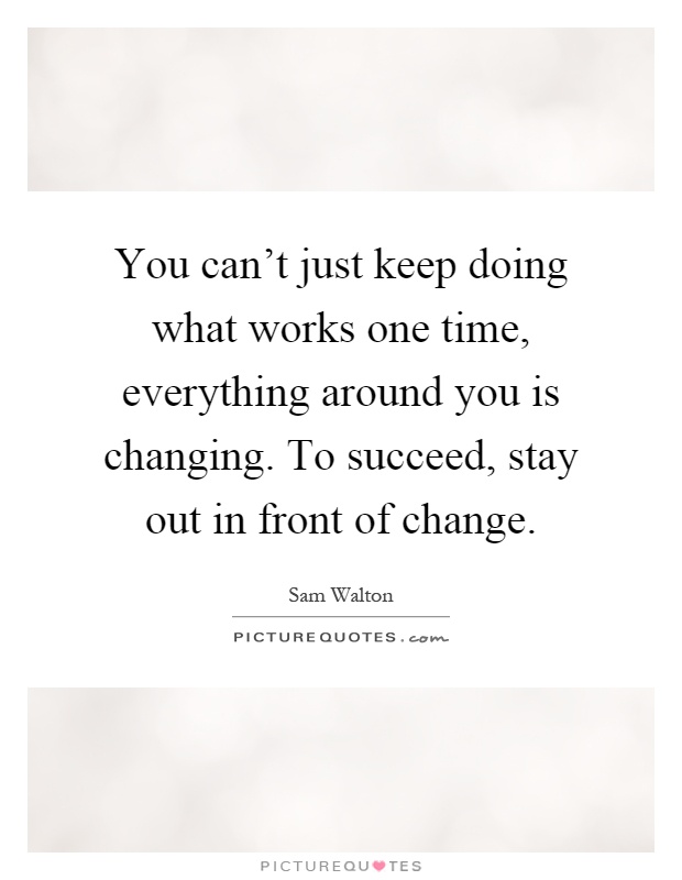 You can't just keep doing what works one time, everything around you is changing. To succeed, stay out in front of change Picture Quote #1