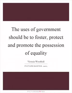 The uses of government should be to foster, protect and promote the possession of equality Picture Quote #1