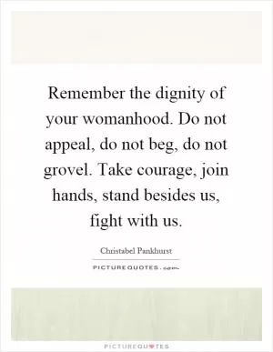Remember the dignity of your womanhood. Do not appeal, do not beg, do not grovel. Take courage, join hands, stand besides us, fight with us Picture Quote #1