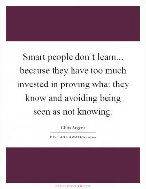 Smart people don’t learn... because they have too much invested in proving what they know and avoiding being seen as not knowing Picture Quote #1