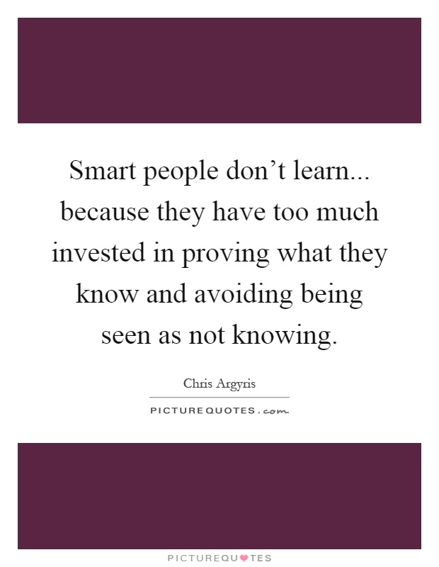 Smart people don't learn... because they have too much invested in proving what they know and avoiding being seen as not knowing Picture Quote #1