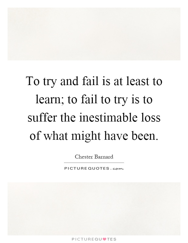To try and fail is at least to learn; to fail to try is to suffer the inestimable loss of what might have been Picture Quote #1